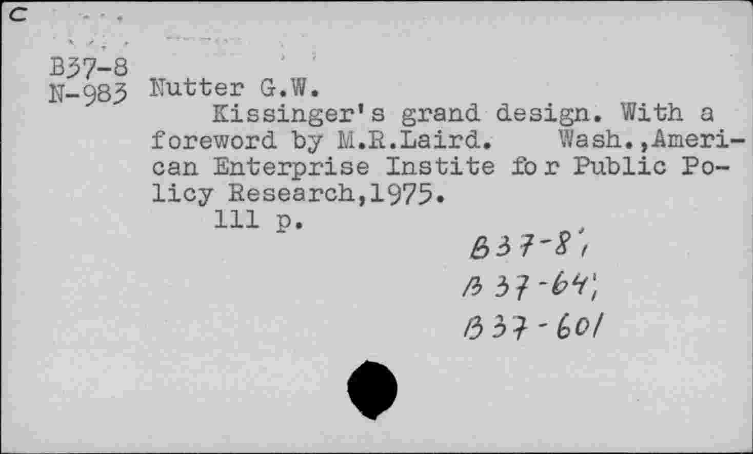 ﻿B37-8
N_c)83 Nutter G.W.
Kissinger’s grand design. With a foreword by M.R.Laird. Wash.»American Enterprise Instite for Public Policy Research,1975«
111 p.
/1